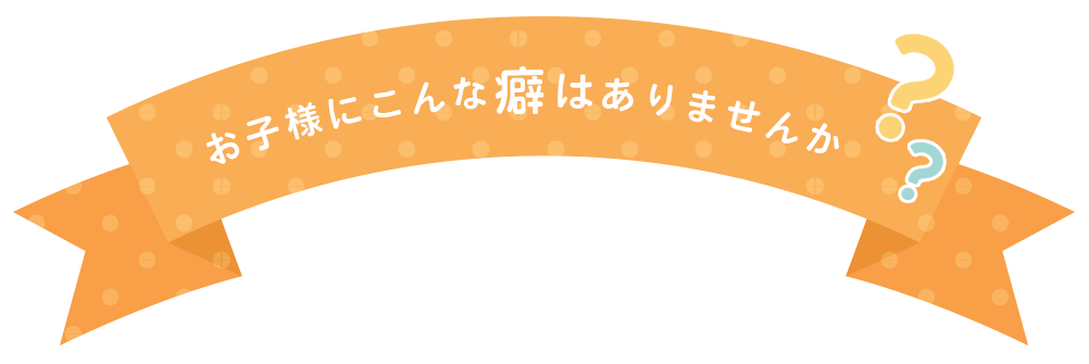 お子様にこんな癖はありませんか?